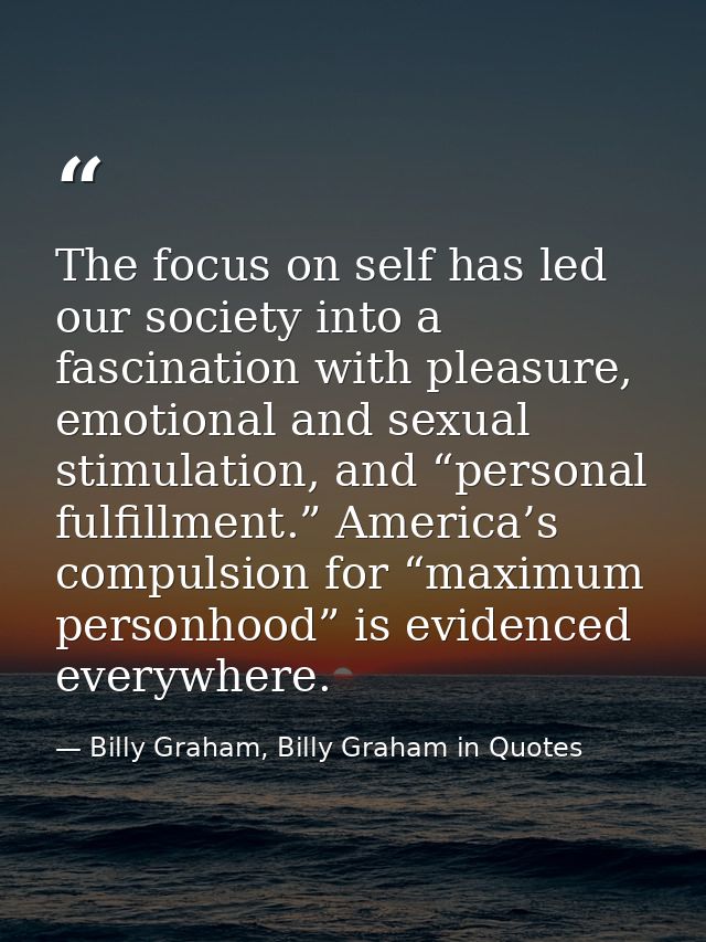The focus on self has led our society into a fascination with pleasure, emotional and sexual stimulation, and “personal  — Billy Graham, Billy Graham in Quotes
