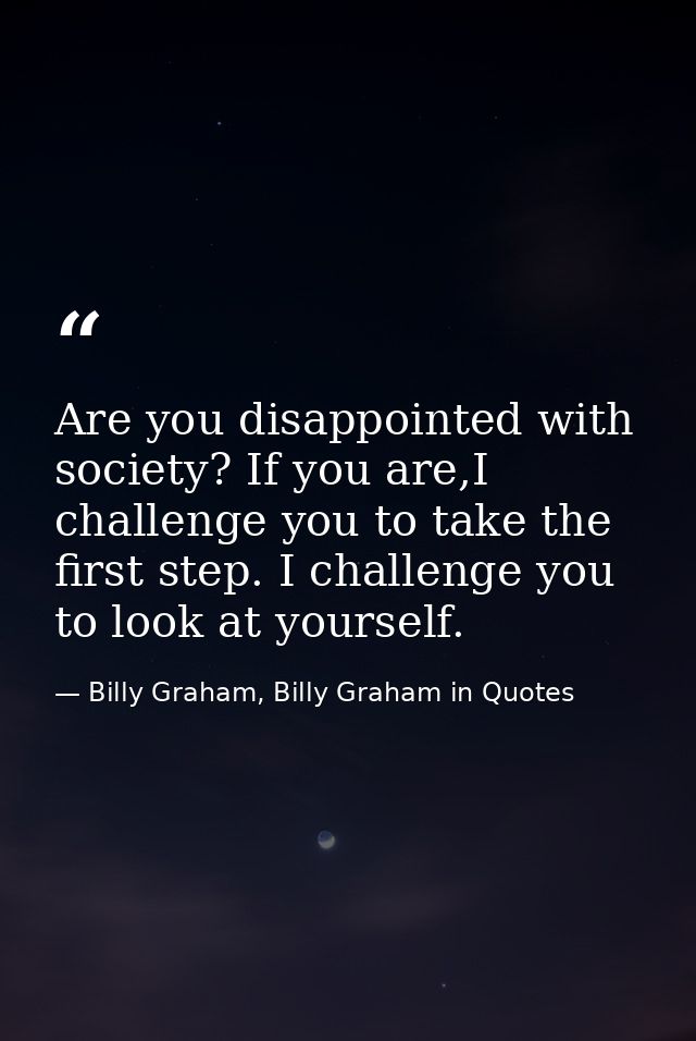 Are you disappointed with society? If you are,I challenge you to take the first step. I challenge you to look at yoursel — Billy Graham, Billy Graham in Quotes