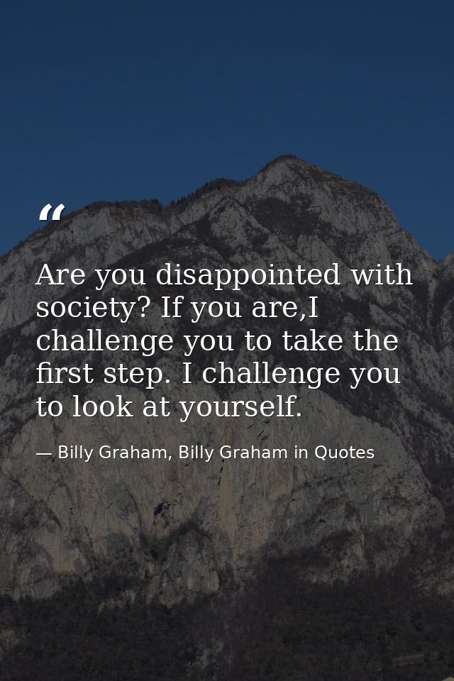 Are you disappointed with society? If you are,I challenge you to take the first step. I challenge you to look at yoursel — Billy Graham, Billy Graham in Quotes