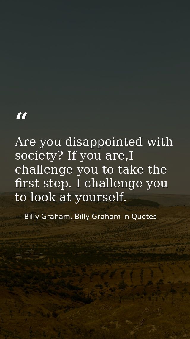 Are you disappointed with society? If you are,I challenge you to take the first step. I challenge you to look at yoursel — Billy Graham, Billy Graham in Quotes