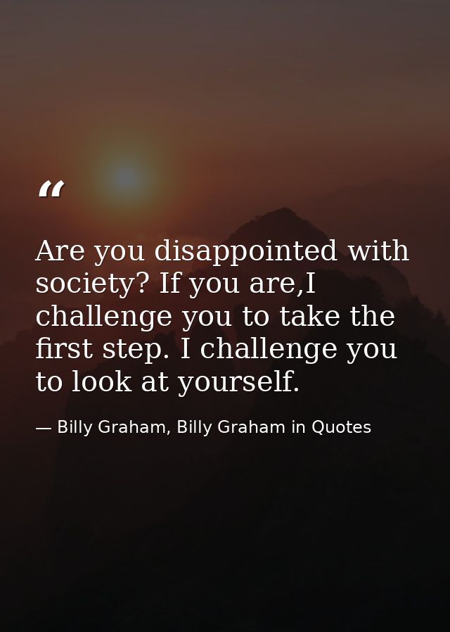 Are you disappointed with society? If you are,I challenge you to take the first step. I challenge you to look at yoursel — Billy Graham, Billy Graham in Quotes