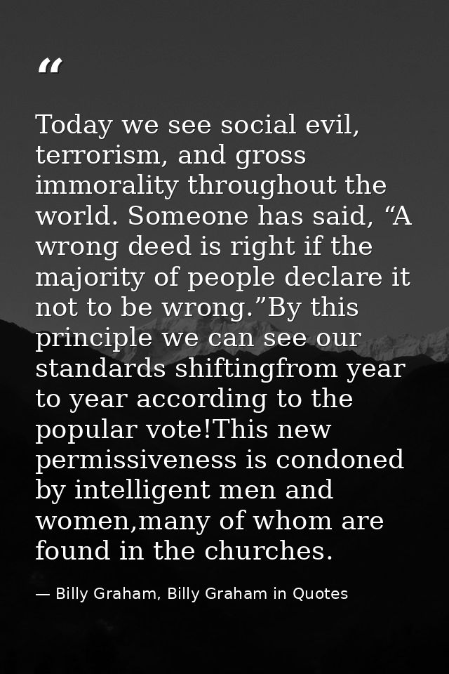Today we see social evil, terrorism, and gross immorality throughout the world. Someone has said, “A wrong deed is right — Billy Graham, Billy Graham in Quotes