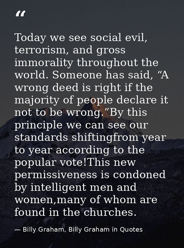 Today we see social evil, terrorism, and gross immorality throughout the world. Someone has said, “A wrong deed is right — Billy Graham, Billy Graham in Quotes