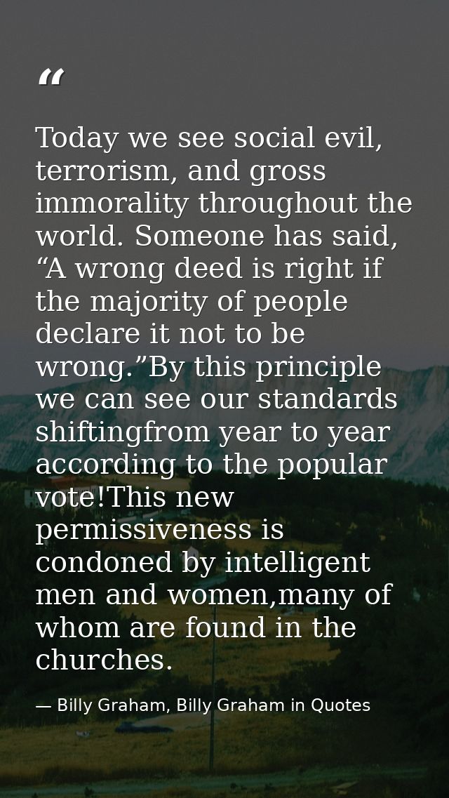 Today we see social evil, terrorism, and gross immorality throughout the world. Someone has said, “A wrong deed is right — Billy Graham, Billy Graham in Quotes