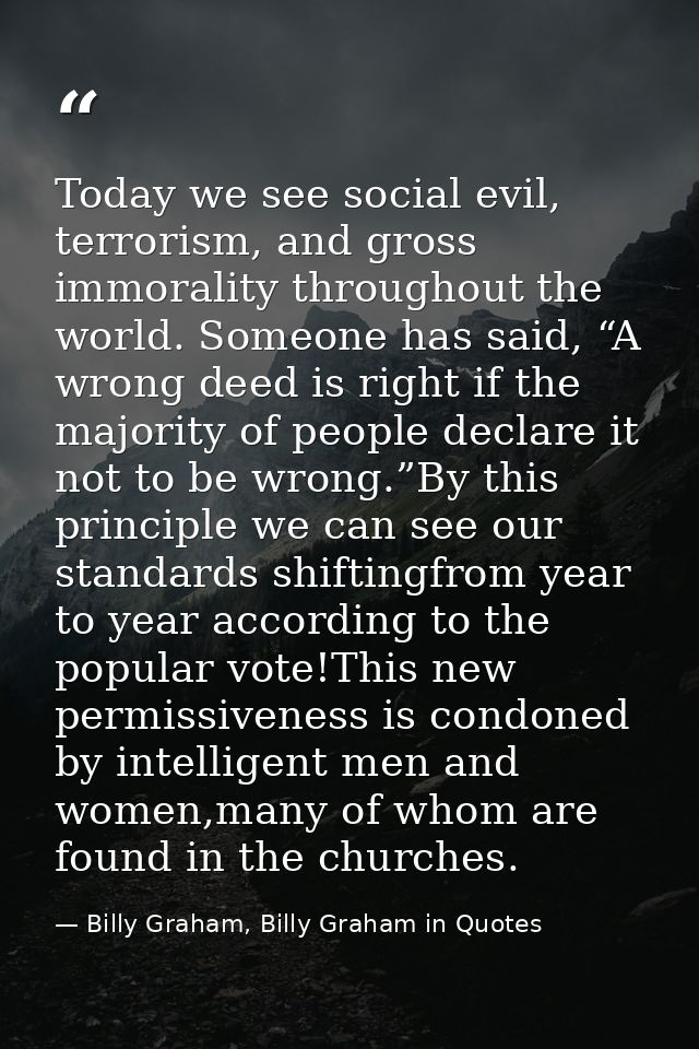 Today we see social evil, terrorism, and gross immorality throughout the world. Someone has said, “A wrong deed is right — Billy Graham, Billy Graham in Quotes