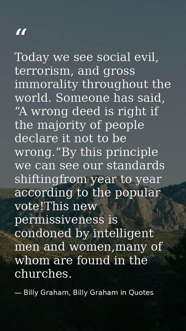 Today we see social evil, terrorism, and gross immorality throughout the world. Someone has said, “A wrong deed is right — Billy Graham, Billy Graham in Quotes
