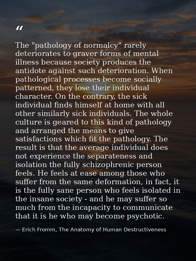 The "pathology of normalcy" rarely deteriorates to graver forms of mental illness because society produces the antidote  — Erich Fromm, The Anatomy of Human Destructiveness