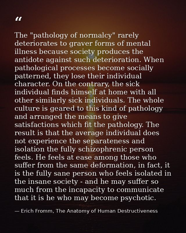 The "pathology of normalcy" rarely deteriorates to graver forms of mental illness because society produces the antidote  — Erich Fromm, The Anatomy of Human Destructiveness