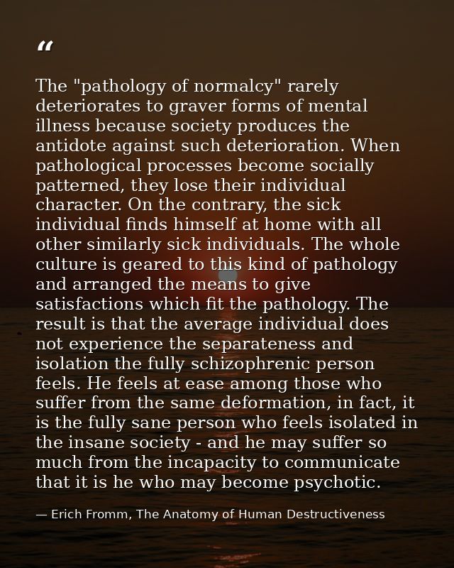 The "pathology of normalcy" rarely deteriorates to graver forms of mental illness because society produces the antidote  — Erich Fromm, The Anatomy of Human Destructiveness