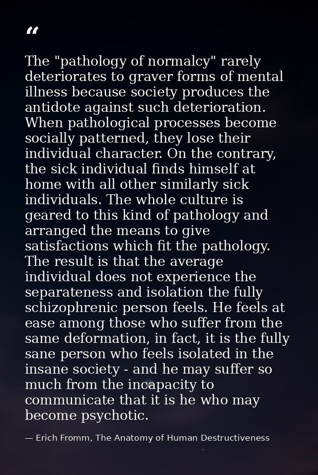 The "pathology of normalcy" rarely deteriorates to graver forms of mental illness because society produces the antidote  — Erich Fromm, The Anatomy of Human Destructiveness