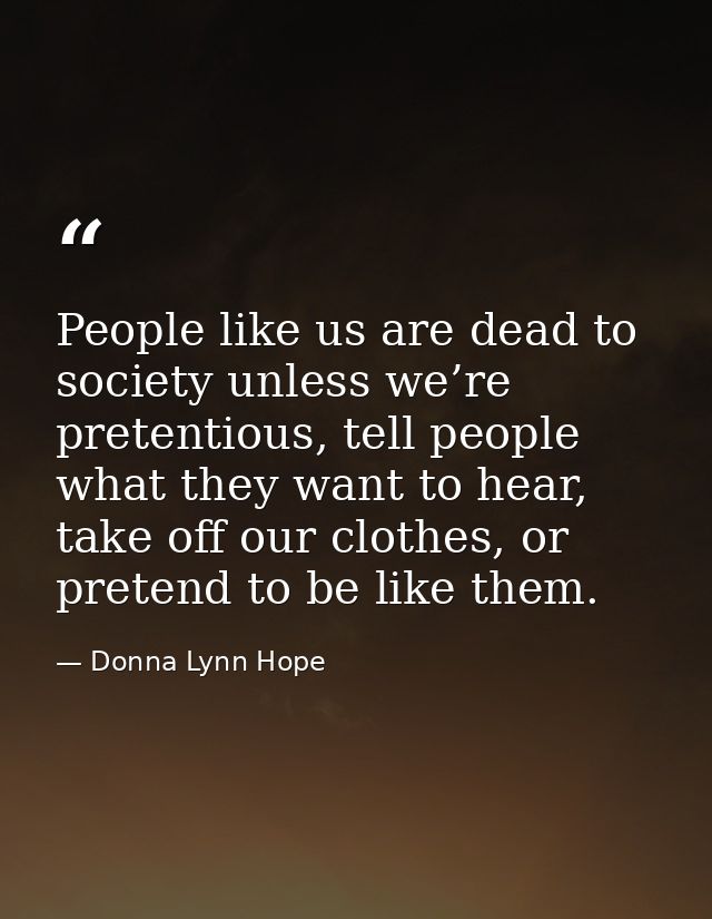 People like us are dead to society unless we’re pretentious, tell people what they want to hear, take off our clothes, o — Donna Lynn Hope