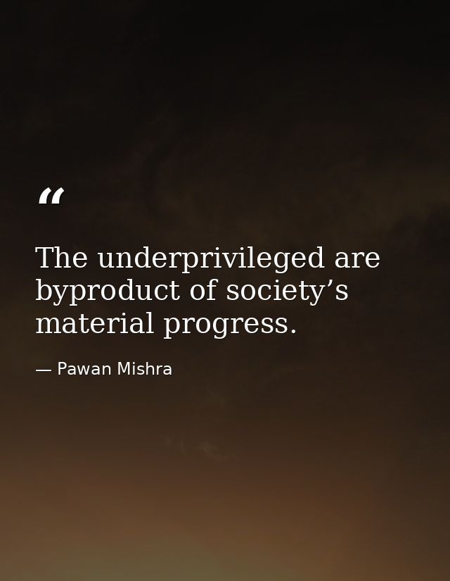 The underprivileged are byproduct of society’s material progress. — Pawan Mishra