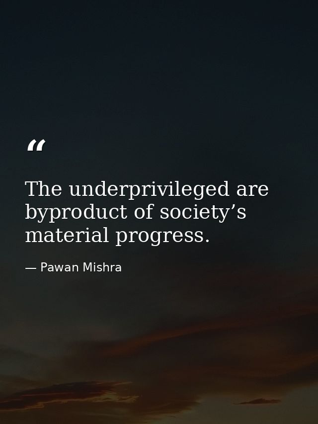The underprivileged are byproduct of society’s material progress. — Pawan Mishra