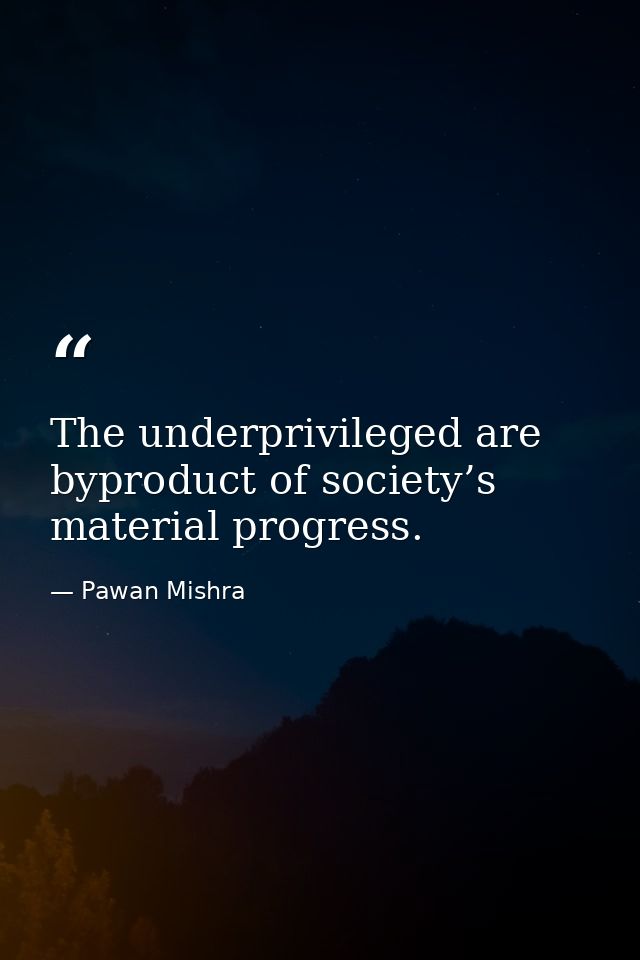 The underprivileged are byproduct of society’s material progress. — Pawan Mishra