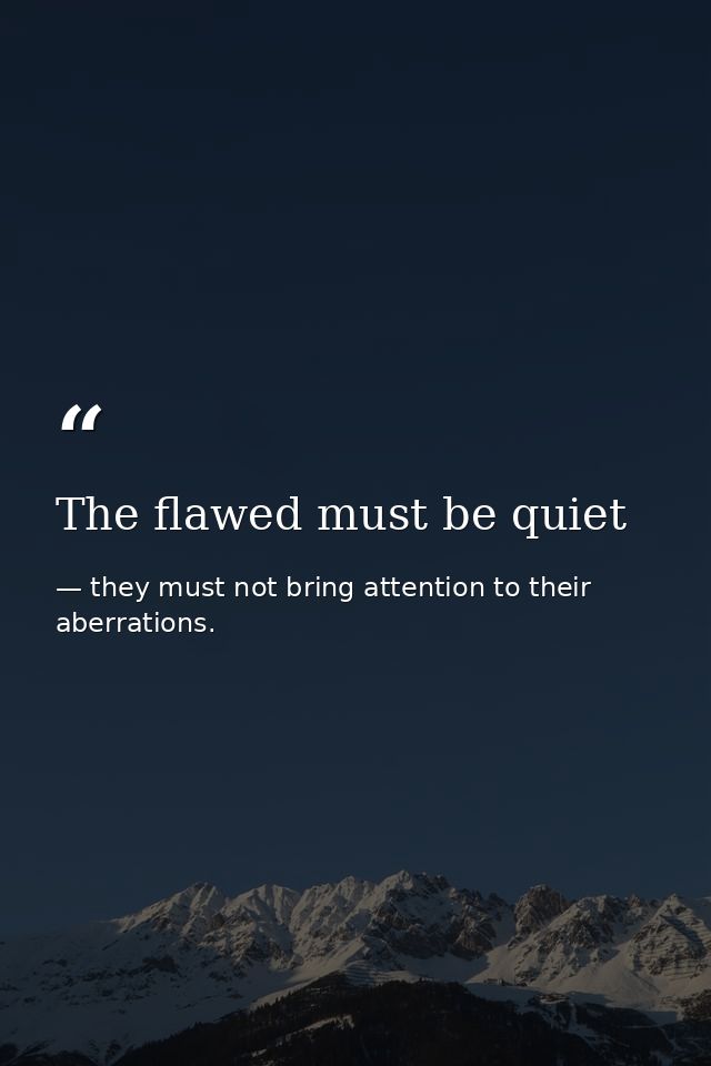 The flawed must be quiet — they must not bring attention to their aberrations.