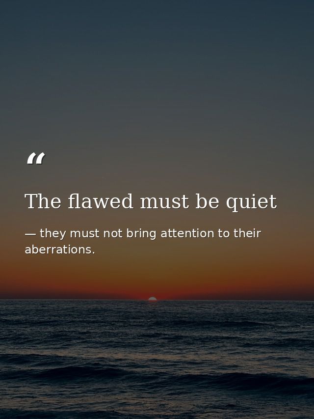 The flawed must be quiet — they must not bring attention to their aberrations.