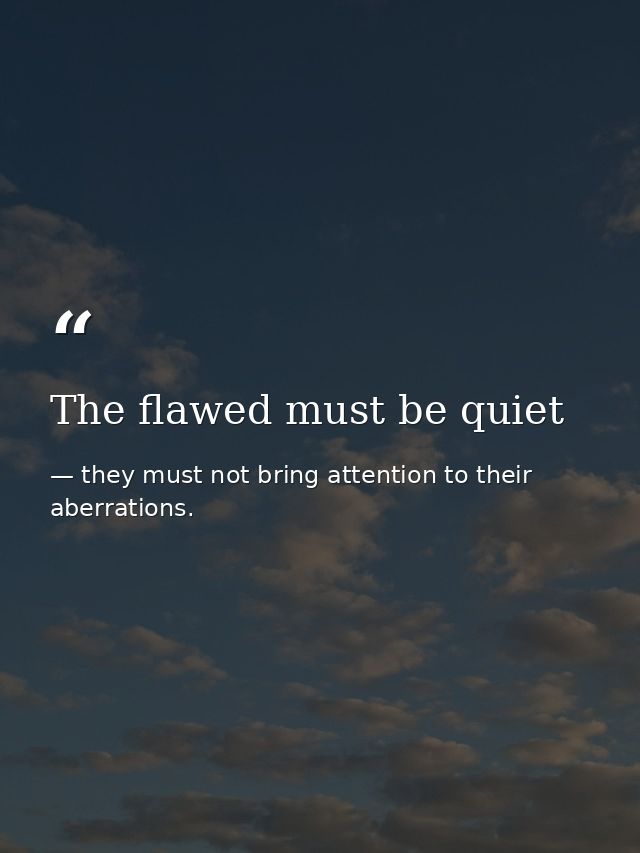 The flawed must be quiet — they must not bring attention to their aberrations.