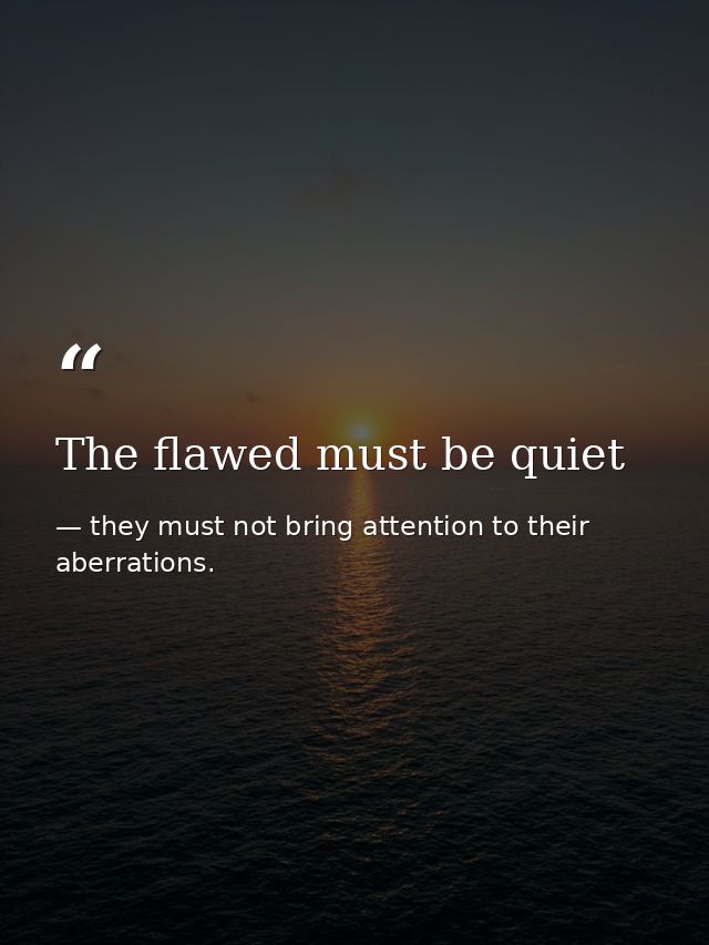 The flawed must be quiet — they must not bring attention to their aberrations.