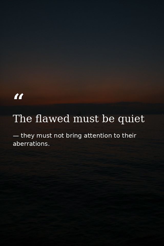 The flawed must be quiet — they must not bring attention to their aberrations.