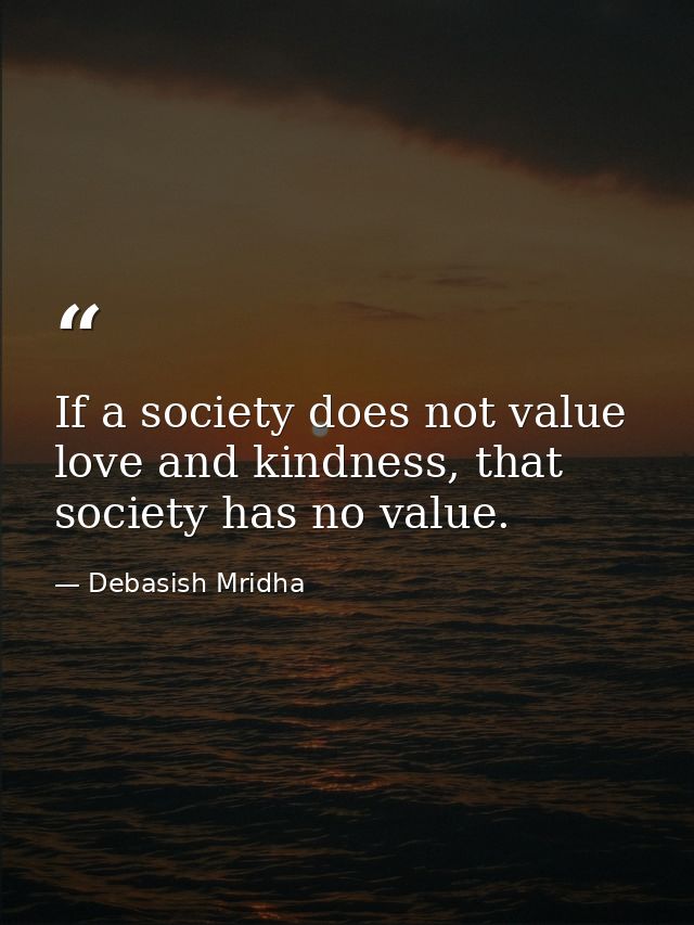 If a society does not value love and kindness, that society has no value. — Debasish Mridha