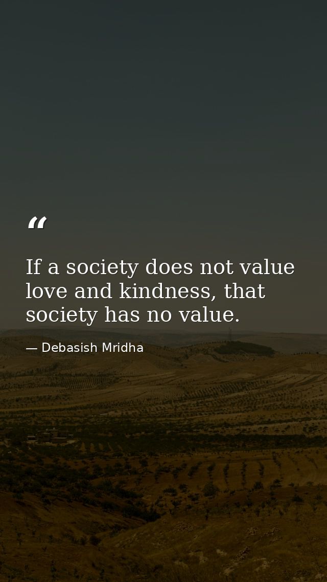 If a society does not value love and kindness, that society has no value. — Debasish Mridha
