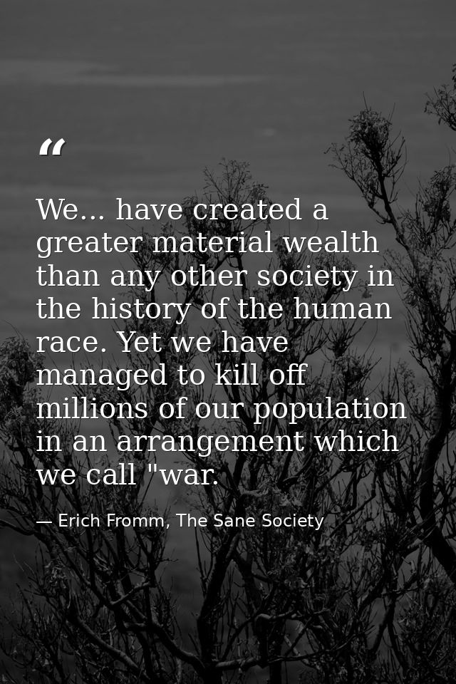 We... have created a greater material wealth than any other society in the history of the human race. Yet we have manage — Erich Fromm, The Sane Society