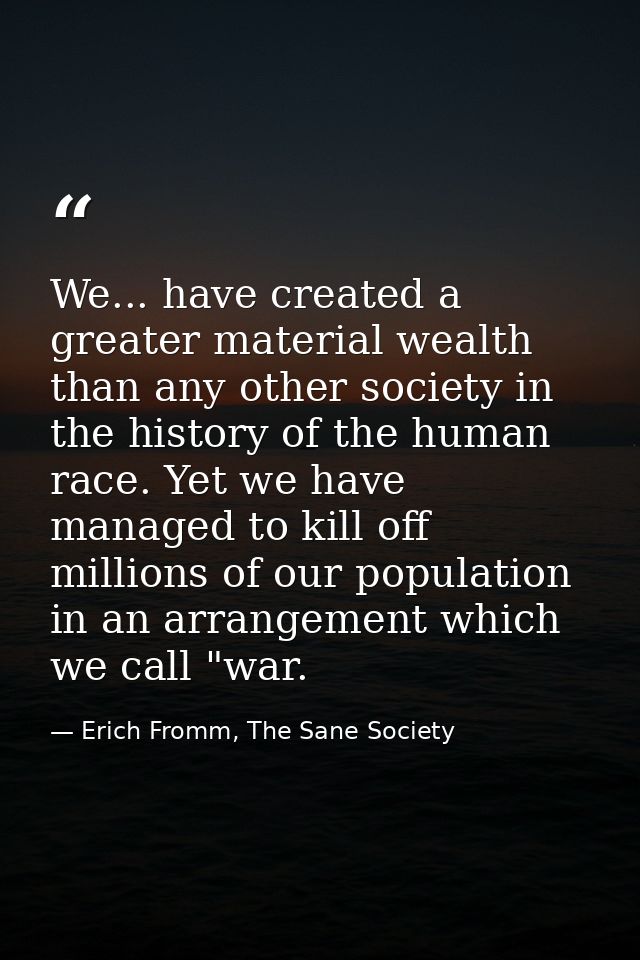 We... have created a greater material wealth than any other society in the history of the human race. Yet we have manage — Erich Fromm, The Sane Society
