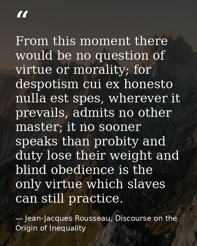 From this moment there would be no question of virtue or morality; for despotism cui ex honesto nulla est spes, wherever — Jean-Jacques Rousseau, Discourse on the Origin of Inequality