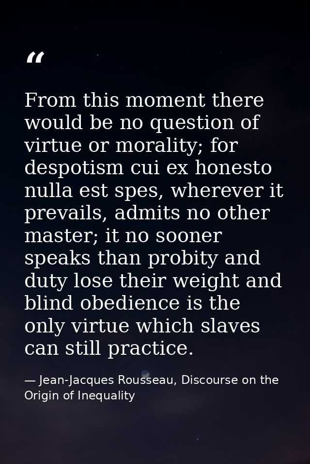 From this moment there would be no question of virtue or morality; for despotism cui ex honesto nulla est spes, wherever — Jean-Jacques Rousseau, Discourse on the Origin of Inequality