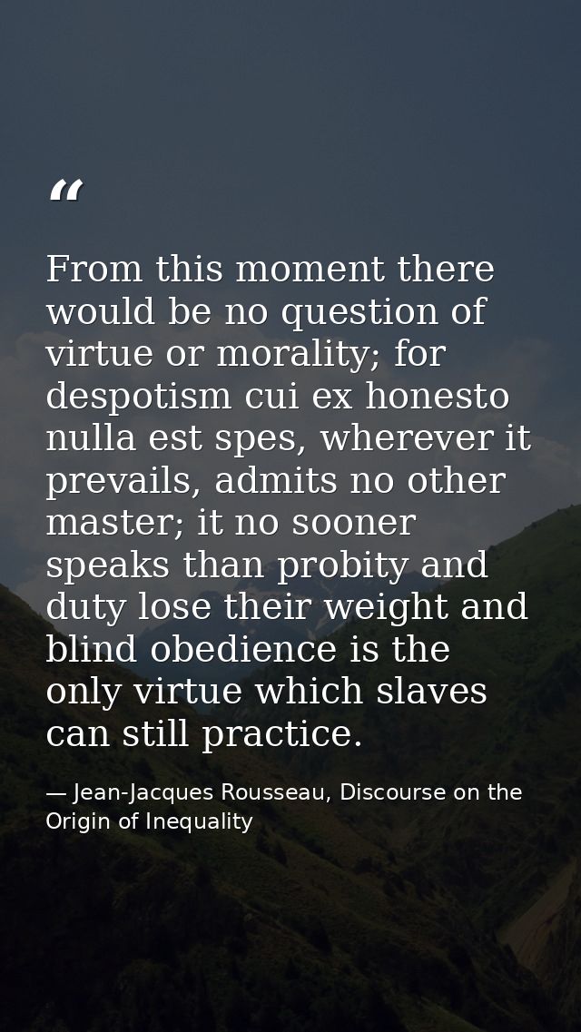From this moment there would be no question of virtue or morality; for despotism cui ex honesto nulla est spes, wherever — Jean-Jacques Rousseau, Discourse on the Origin of Inequality