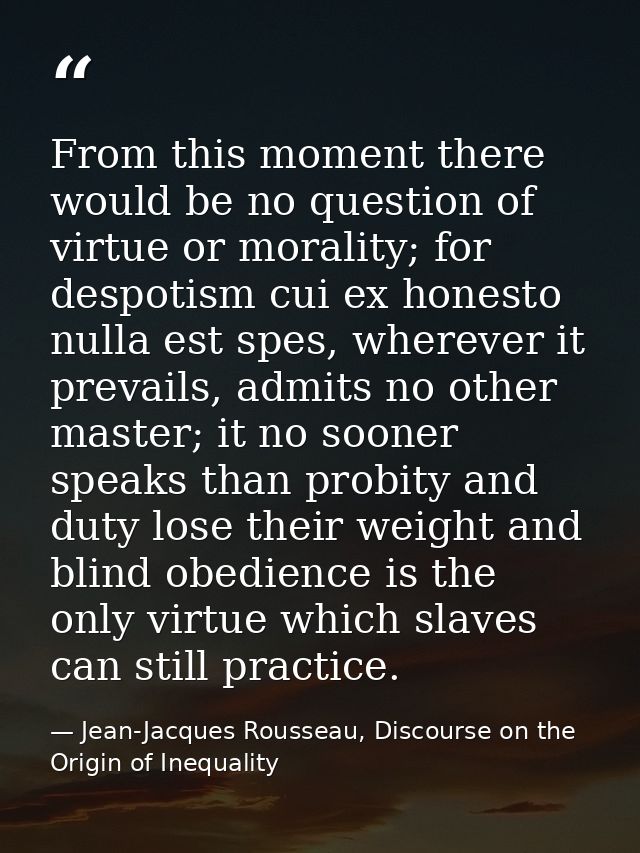 From this moment there would be no question of virtue or morality; for despotism cui ex honesto nulla est spes, wherever — Jean-Jacques Rousseau, Discourse on the Origin of Inequality