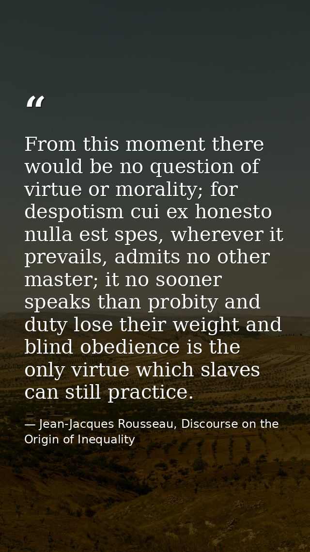 From this moment there would be no question of virtue or morality; for despotism cui ex honesto nulla est spes, wherever — Jean-Jacques Rousseau, Discourse on the Origin of Inequality