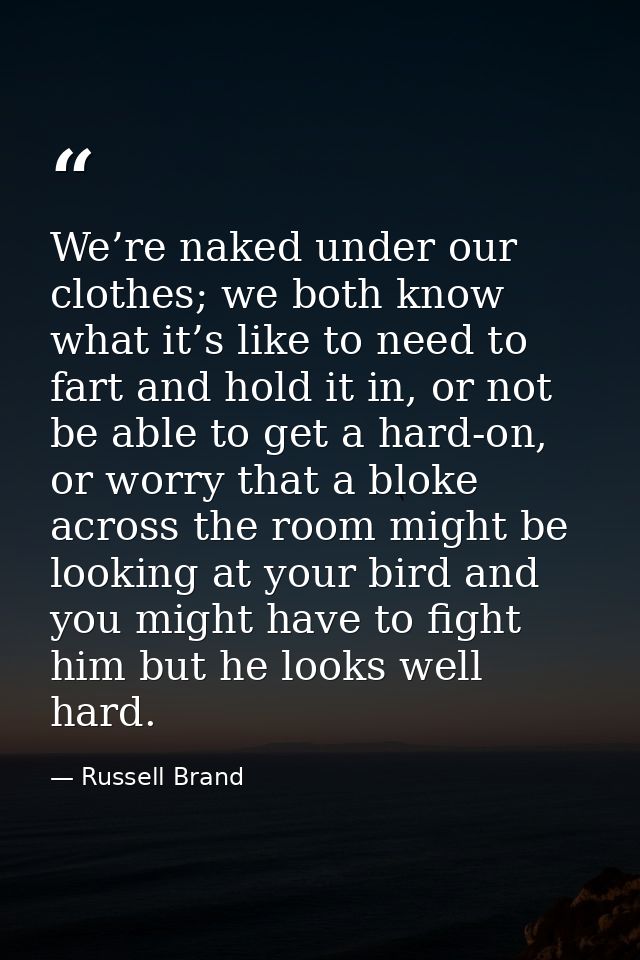 We’re naked under our clothes; we both know what it’s like to need to fart and hold it in, or not be able to get a hard- — Russell Brand