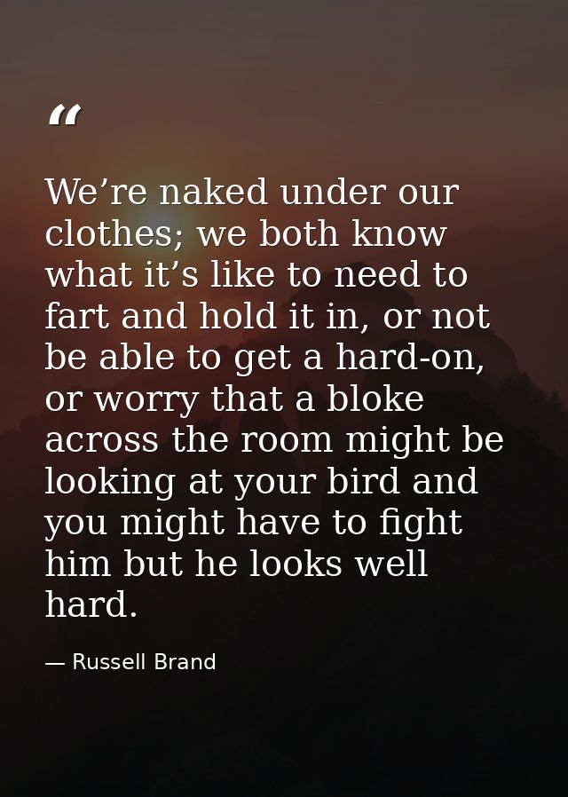 We’re naked under our clothes; we both know what it’s like to need to fart and hold it in, or not be able to get a hard- — Russell Brand