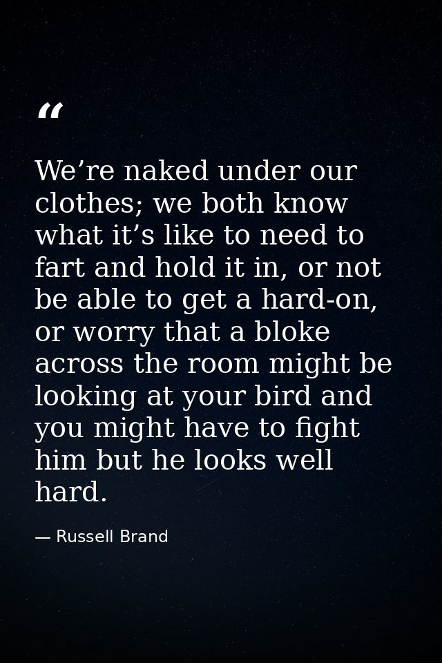 We’re naked under our clothes; we both know what it’s like to need to fart and hold it in, or not be able to get a hard- — Russell Brand