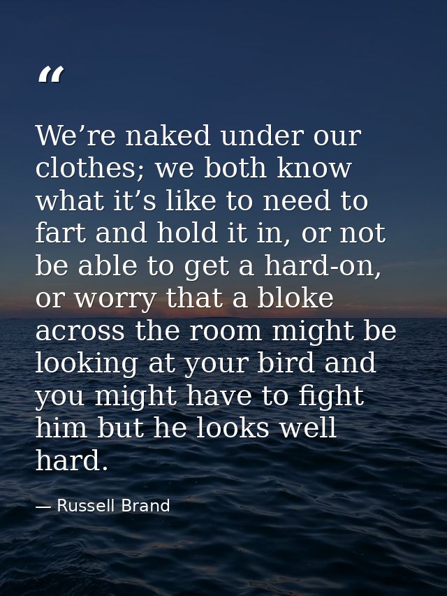 We’re naked under our clothes; we both know what it’s like to need to fart and hold it in, or not be able to get a hard- — Russell Brand