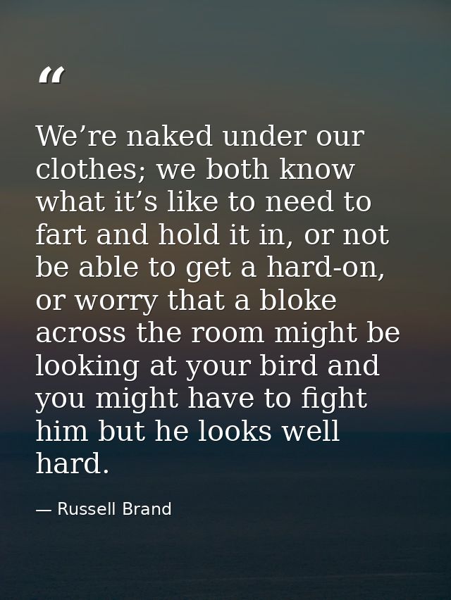 We’re naked under our clothes; we both know what it’s like to need to fart and hold it in, or not be able to get a hard- — Russell Brand