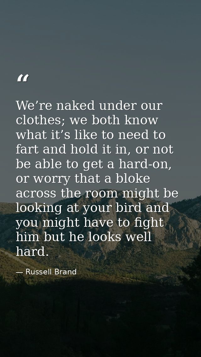 We’re naked under our clothes; we both know what it’s like to need to fart and hold it in, or not be able to get a hard- — Russell Brand
