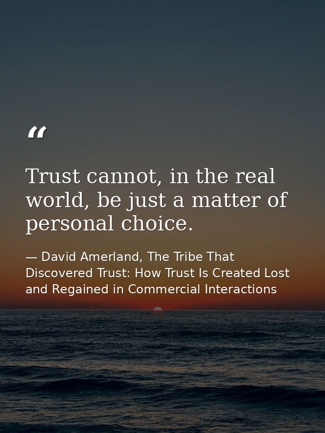 Trust cannot, in the real world, be just a matter of personal choice. — David Amerland, The Tribe That Discovered Trust: How Trust Is Created Lost and Regained in Commercial Interactions