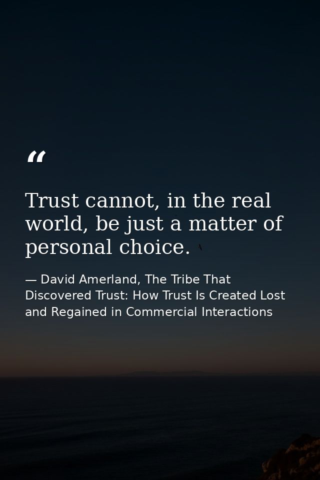 Trust cannot, in the real world, be just a matter of personal choice. — David Amerland, The Tribe That Discovered Trust: How Trust Is Created Lost and Regained in Commercial Interactions