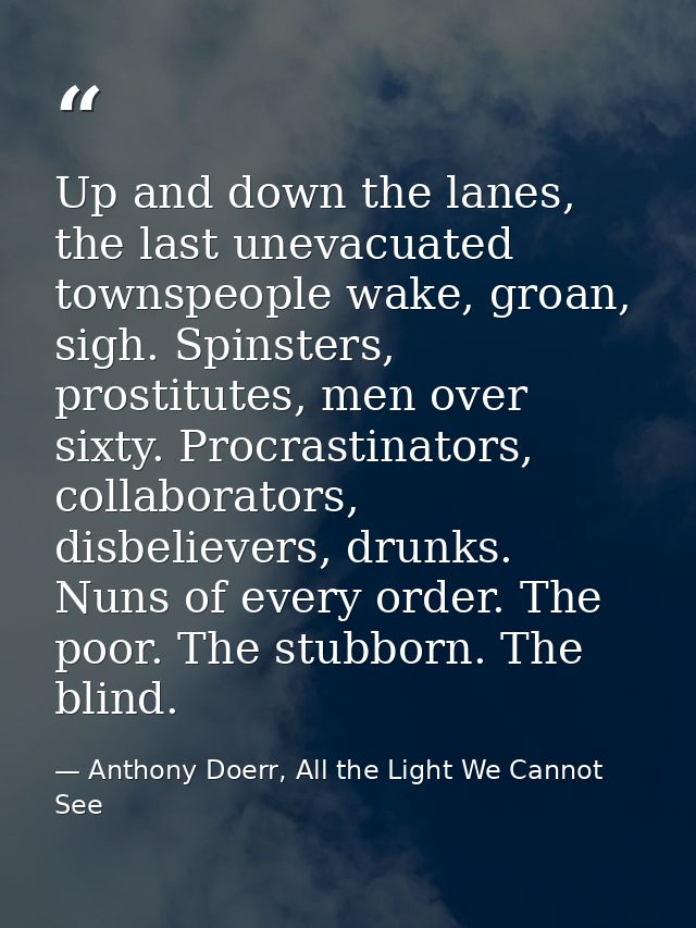 Up and down the lanes, the last unevacuated townspeople wake, groan, sigh. Spinsters, prostitutes, men over sixty. Procr — Anthony Doerr, All the Light We Cannot See