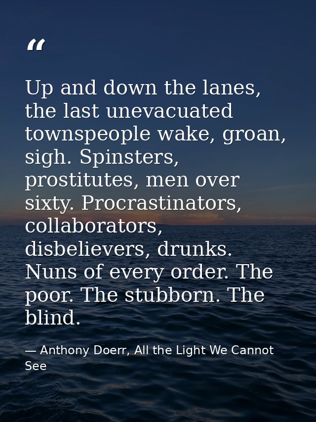 Up and down the lanes, the last unevacuated townspeople wake, groan, sigh. Spinsters, prostitutes, men over sixty. Procr — Anthony Doerr, All the Light We Cannot See
