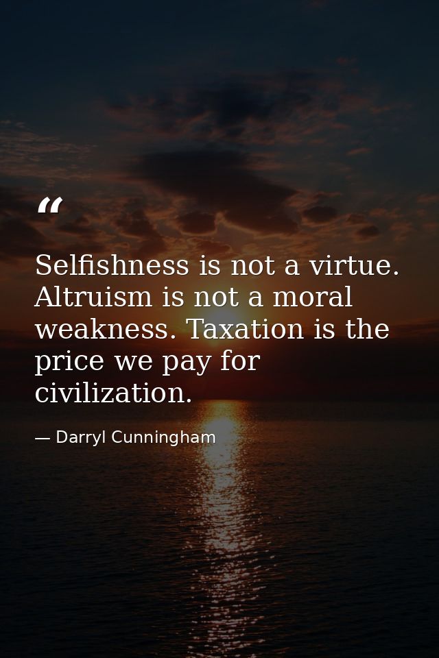 Selfishness is not a virtue. Altruism is not a moral weakness. Taxation is the price we pay for civilization. — Darryl Cunningham