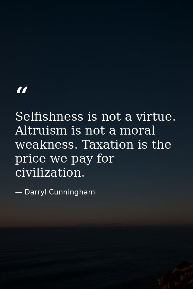 Selfishness is not a virtue. Altruism is not a moral weakness. Taxation is the price we pay for civilization. — Darryl Cunningham