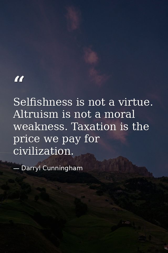 Selfishness is not a virtue. Altruism is not a moral weakness. Taxation is the price we pay for civilization. — Darryl Cunningham