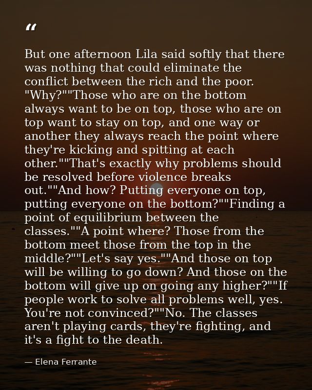 But one afternoon Lila said softly that there was nothing that could eliminate the conflict between the rich and the poo — Elena Ferrante