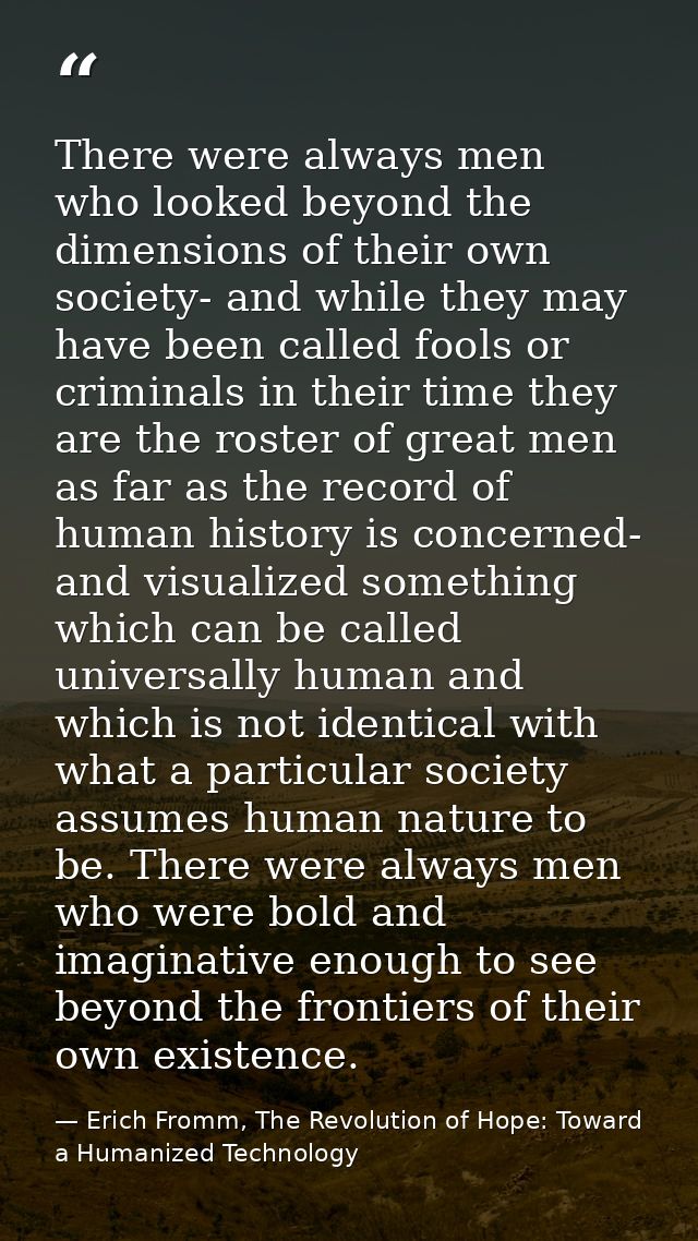 There were always men who looked beyond the dimensions of their own society- and while they may have been called fools o — Erich Fromm, The Revolution of Hope: Toward a Humanized Technology