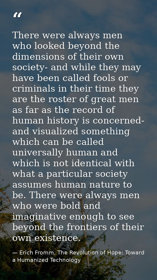 There were always men who looked beyond the dimensions of their own society- and while they may have been called fools o — Erich Fromm, The Revolution of Hope: Toward a Humanized Technology