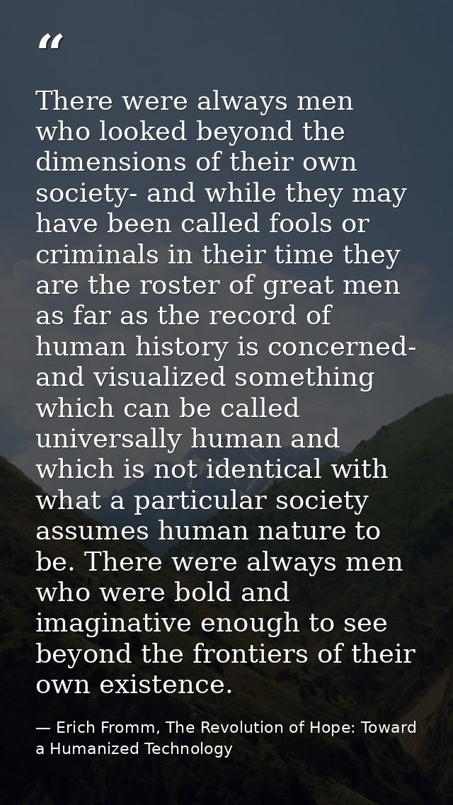 There were always men who looked beyond the dimensions of their own society- and while they may have been called fools o — Erich Fromm, The Revolution of Hope: Toward a Humanized Technology