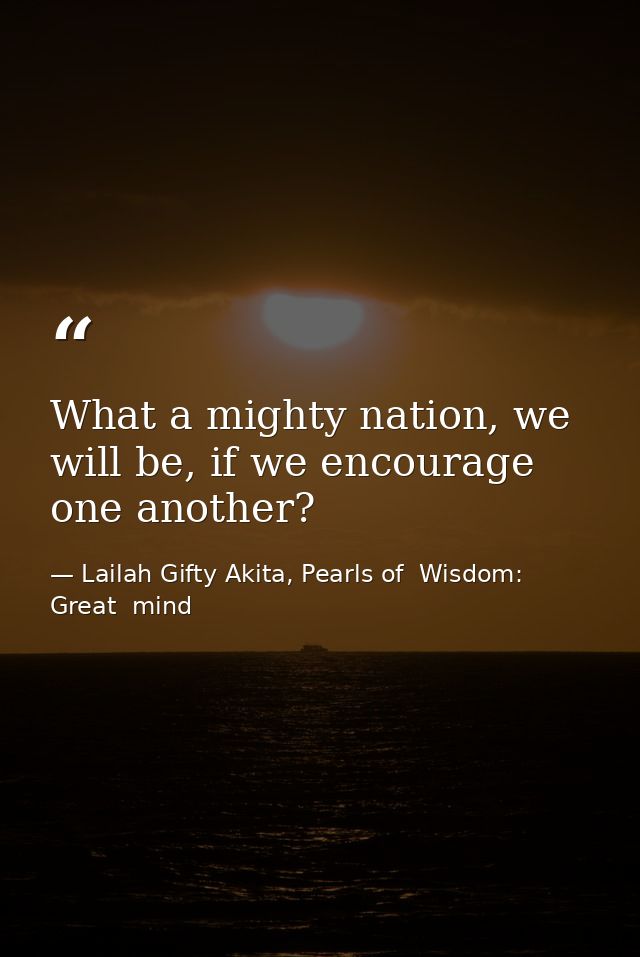 What a mighty nation, we will be, if we encourage one another? — Lailah Gifty Akita, Pearls of  Wisdom: Great  mind